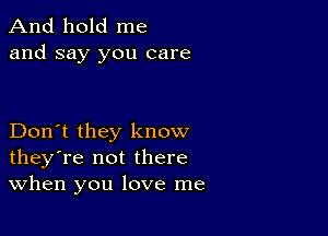 And hold me
and say you care

Don't they know
they're not there
When you love me