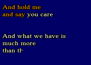 And hold me
and say you care

And what we have is
much more
than tlf