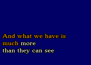 And what we have is
much more
than they can see