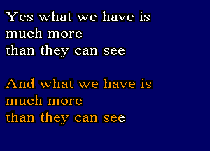 Yes what we have is
much more

than they can see

And what we have is
much more

than they can see