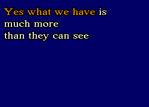 Yes what we have is
much more
than they can see