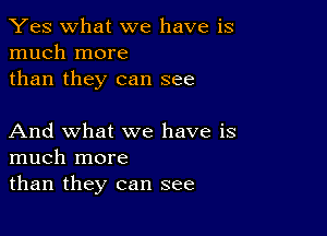 Yes what we have is
much more

than they can see

And what we have is
much more

than they can see