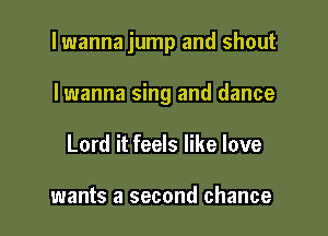 lwanna jump and shout

Iwanna sing and dance
Lord it feels like love

wants a second chance