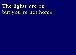 The lights are on
but you're not home