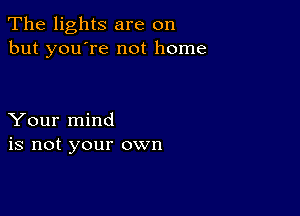 The lights are on
but you're not home

Your mind
is not your own