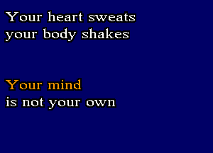 Your heart sweats
your body shakes

Your mind
is not your own