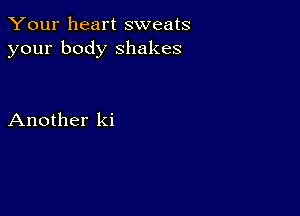 Your heart sweats
your body shakes

Another ki