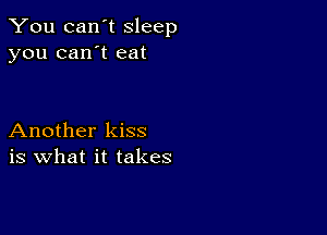 You can't sleep
you can't eat

Another kiss
is what it takes