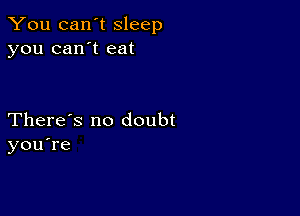 You can't sleep
you can't eat

There's no doubt
you're