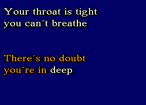 Your throat is tight
you can't breathe

There's no doubt
you're in deep