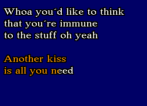 Whoa you'd like to think
that you're immune
to the stuff oh yeah

Another kiss
is all you need