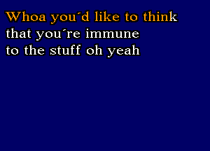 Whoa you'd like to think
that you're immune
to the stuff oh yeah