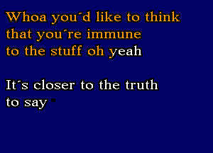 Whoa you'd like to think
that you're immune
to the stuff oh yeah

IFS closer to the truth
to say