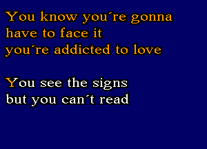 You know you're gonna
have to face it
youTe addicted to love

You see the signs
but you can't read