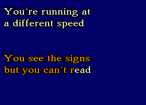 You're running at
a different speed

You see the signs
but you can't read