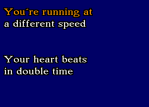 You're running at
a different speed

Your heart beats
in double time