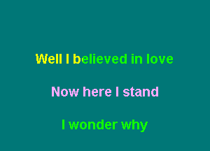 Well I believed in love

Now here I stand

I wonder why
