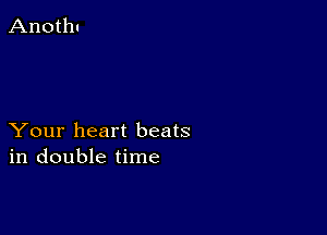 Your heart beats
in double time