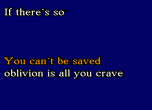 If there's so

You can't be saved
oblivion is all you crave