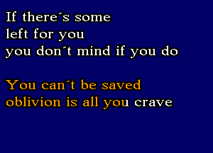 If there's some
left for you

you don't mind if you do

You can't be saved
oblivion is all you crave