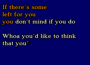 If there's some
left for you

you don't mind if you do

XVhoa you'd like to think
that you'
