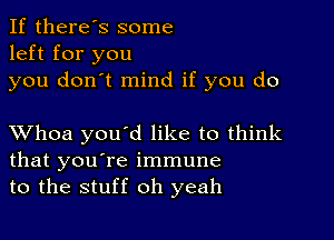 If there's some
left for you

you don't mind if you do

XVhoa you'd like to think
that you're immune
to the stuff oh yeah