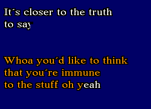 It's closer to the truth
to sag

XVhoa you'd like to think
that you're immune
to the stuff oh yeah