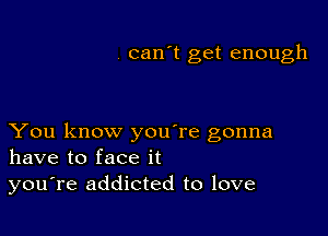 can't get enough

You know you're gonna
have to face it
youTe addicted to love