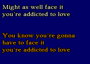 Might as well face it
you're addicted to love

You know you're gonna
have to face it

you're addicted to love