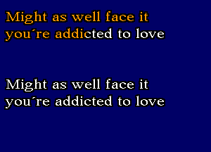 Might as well face it
you're addicted to love

Might as well face it
you're addicted to love