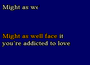 Might as W6

Might as well face it
you're addicted to love