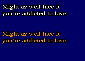 Might as well face it
you're addicted to love

Might as well face it
you're addicted to love