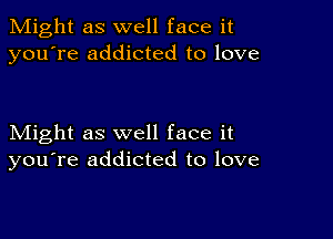 Might as well face it
you're addicted to love

Might as well face it
you're addicted to love