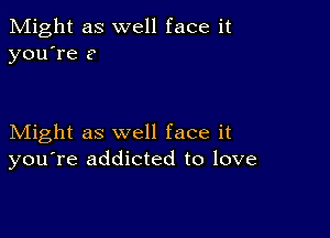 Might as well face it
you're ?

Might as well face it
you're addicted to love