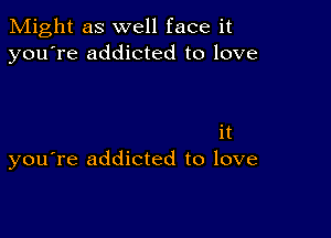 Might as well face it
you're addicted to love

it
you're addicted to love