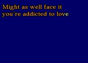 Might as well face it
you're addicted to love