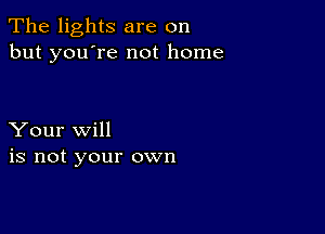 The lights are on
but you're not home

Your will
is not your own