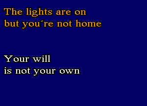 The lights are on
but you're not home

Your will
is not your own