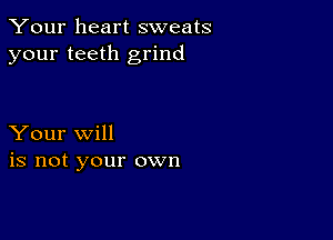 Your heart sweats
your teeth grind

Your will
is not your own