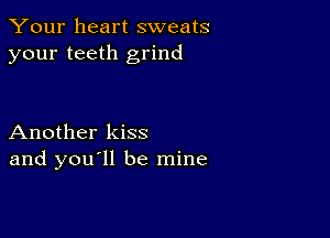 Your heart sweats
your teeth grind

Another kiss
and you ll be mine