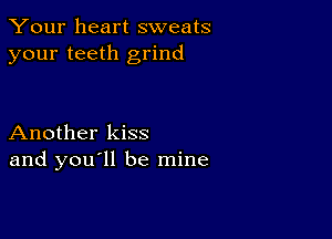 Your heart sweats
your teeth grind

Another kiss
and you ll be mine