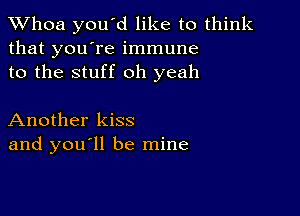 Whoa you'd like to think
that you're immune
to the stuff oh yeah

Another kiss
and you ll be mine