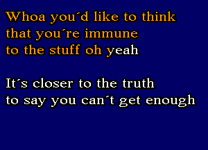 Whoa you'd like to think
that you're immune
to the stuff oh yeah

It's Closer to the truth
to say you can't get enough