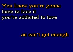 You know you're gonna
have to face it

youTe addicted to love

ou can't get enough