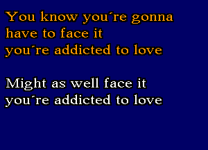 You know you're gonna
have to face it

youTe addicted to love

Might as well face it
you're addicted to love