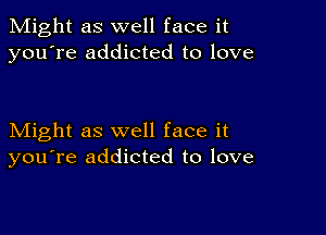 Might as well face it
you're addicted to love

Might as well face it
you're addicted to love