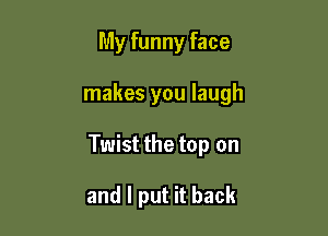 My funny face

makes you laugh

Twist the top on

and I put it back