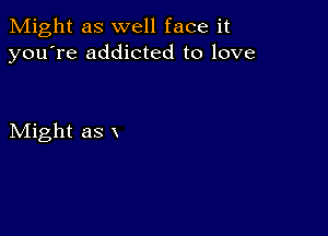 Might as well face it
you're addicted to love

Might as x