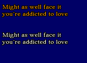 Might as well face it
you're addicted to love

Might as well face it
you're addicted to love