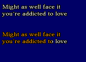 Might as well face it
you're addicted to love

Might as well face it
you're addicted to love